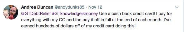 Tweet from Andrea Duncan @andydunks85 – @GTDebtRelief #GTknowledgeidmoney, Use a cash back credit card! I pay for everything with my CC and the pay it off in full at the end of each month. I've earned hundreds of dollars off of my credit card doing this!